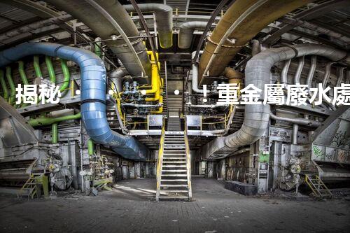 揭秘！重金屬廢水處理方案的創(chuàng)新與突破？